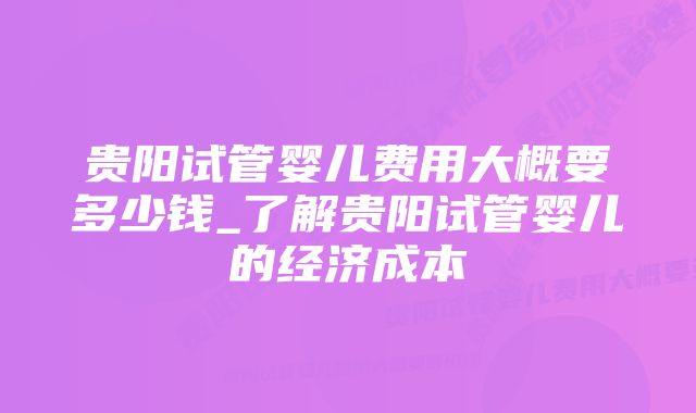 贵阳试管婴儿费用大概要多少钱_了解贵阳试管婴儿的经济成本