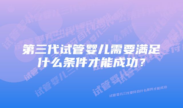 第三代试管婴儿需要满足什么条件才能成功？