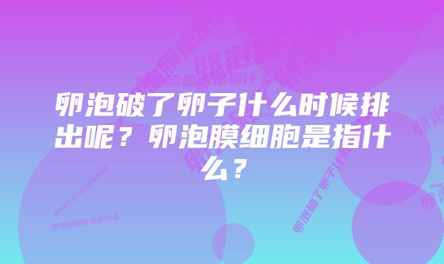 卵泡破了卵子什么时候排出呢？卵泡膜细胞是指什么？