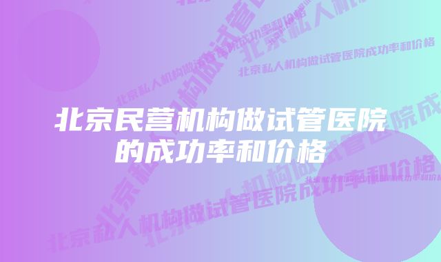 北京民营机构做试管医院的成功率和价格