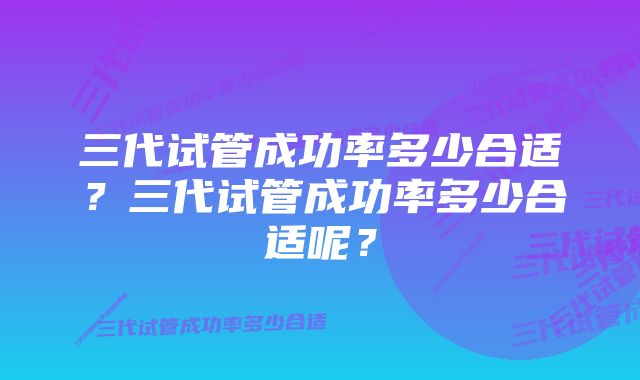 三代试管成功率多少合适？三代试管成功率多少合适呢？