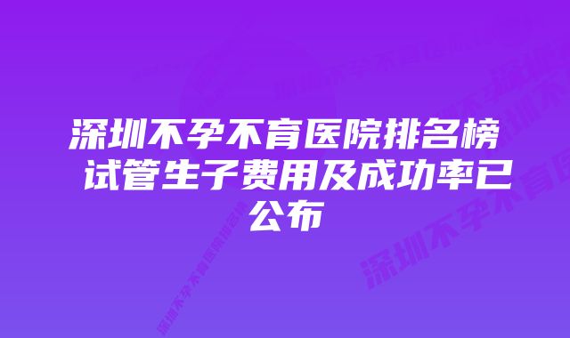 深圳不孕不育医院排名榜 试管生子费用及成功率已公布