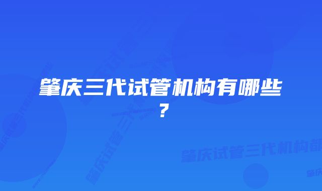 肇庆三代试管机构有哪些？