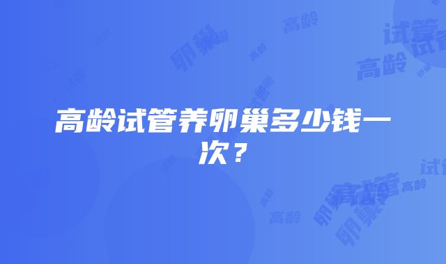 高龄试管养卵巢多少钱一次？