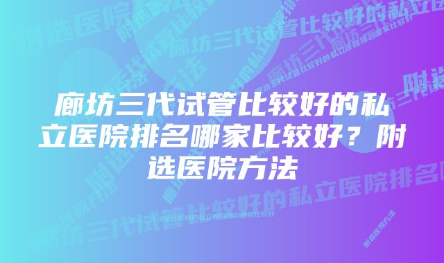 廊坊三代试管比较好的私立医院排名哪家比较好？附选医院方法