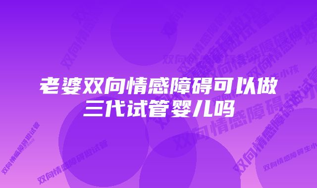 老婆双向情感障碍可以做三代试管婴儿吗