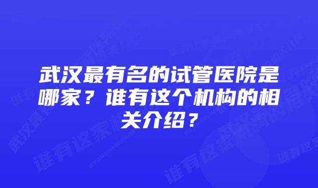 武汉最有名的试管医院是哪家？谁有这个机构的相关介绍？