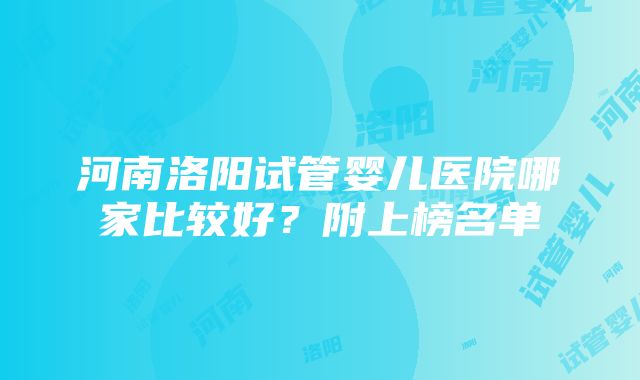 河南洛阳试管婴儿医院哪家比较好？附上榜名单