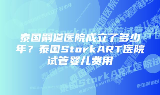 泰国嗣道医院成立了多少年？泰国StorkART医院试管婴儿费用