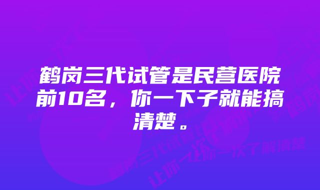 鹤岗三代试管是民营医院前10名，你一下子就能搞清楚。