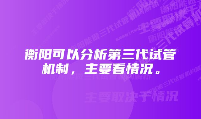 衡阳可以分析第三代试管机制，主要看情况。