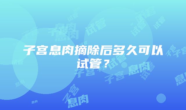 子宫息肉摘除后多久可以试管？