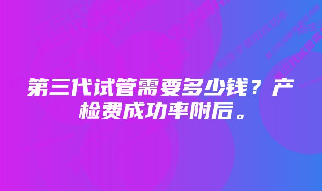 第三代试管需要多少钱？产检费成功率附后。