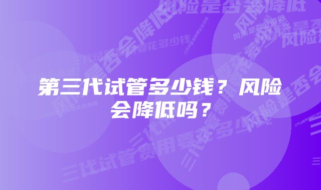 第三代试管多少钱？风险会降低吗？