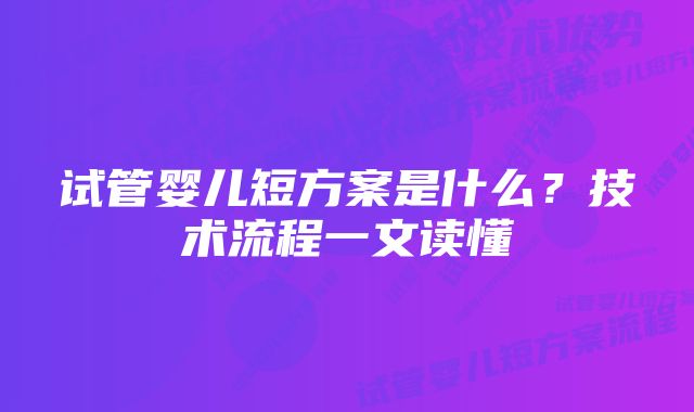 试管婴儿短方案是什么？技术流程一文读懂