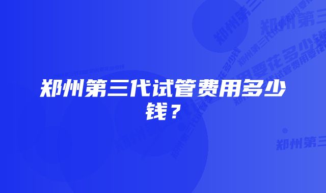 郑州第三代试管费用多少钱？