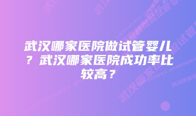 武汉哪家医院做试管婴儿？武汉哪家医院成功率比较高？