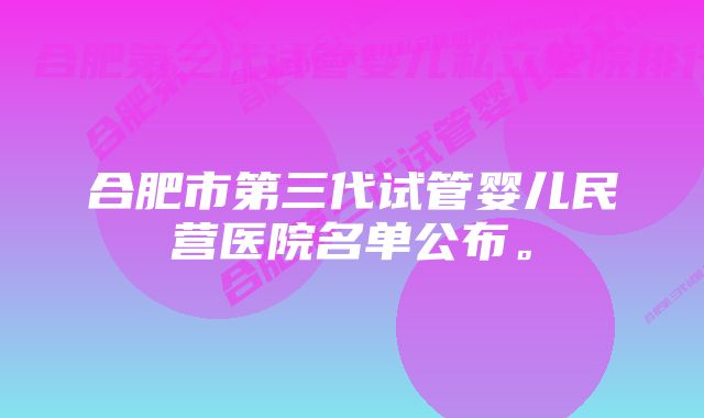 合肥市第三代试管婴儿民营医院名单公布。