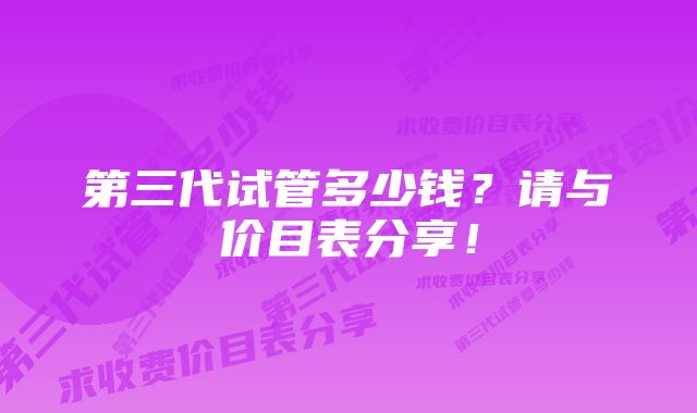 第三代试管多少钱？请与价目表分享！