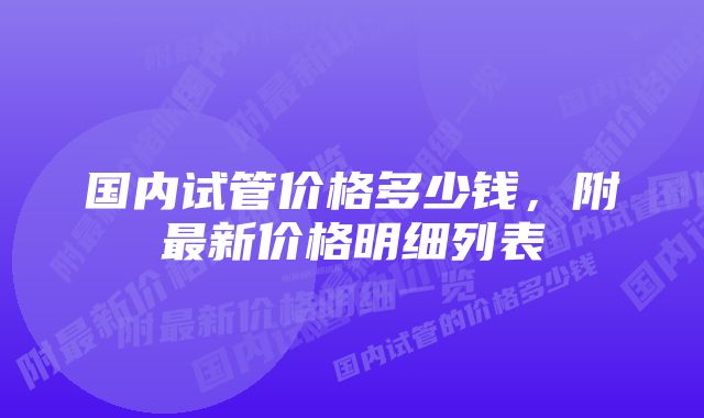 国内试管价格多少钱，附最新价格明细列表