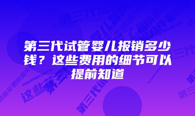 第三代试管婴儿报销多少钱？这些费用的细节可以提前知道