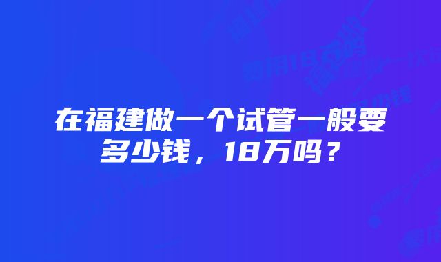 在福建做一个试管一般要多少钱，18万吗？