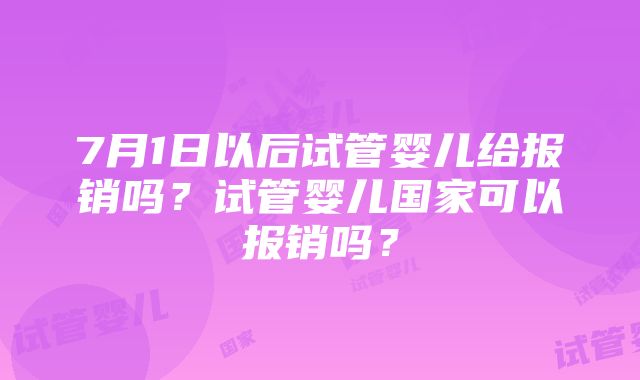 7月1日以后试管婴儿给报销吗？试管婴儿国家可以报销吗？