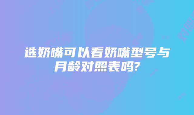 选奶嘴可以看奶嘴型号与月龄对照表吗?