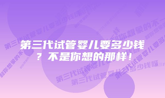 第三代试管婴儿要多少钱？不是你想的那样！