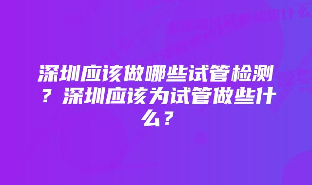 深圳应该做哪些试管检测？深圳应该为试管做些什么？