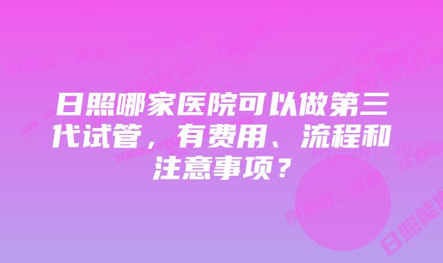 日照哪家医院可以做第三代试管，有费用、流程和注意事项？