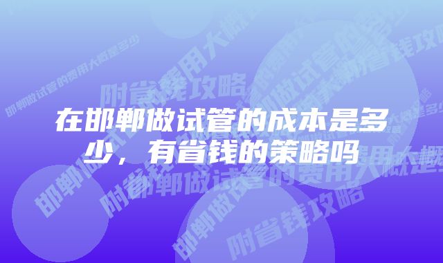 在邯郸做试管的成本是多少，有省钱的策略吗