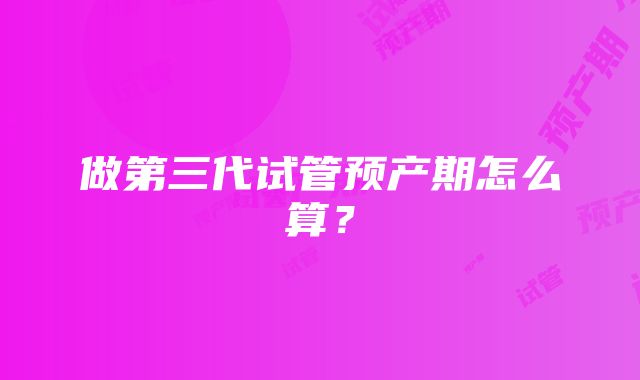 做第三代试管预产期怎么算？