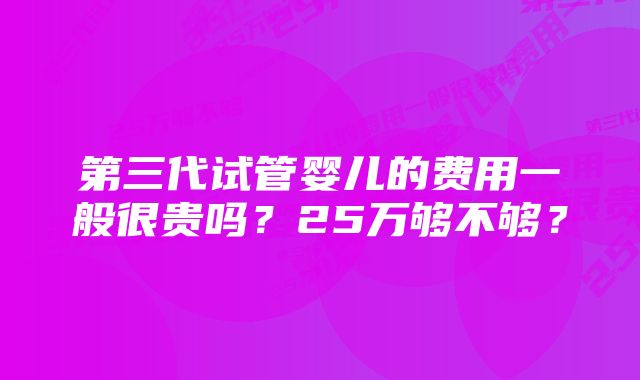 第三代试管婴儿的费用一般很贵吗？25万够不够？