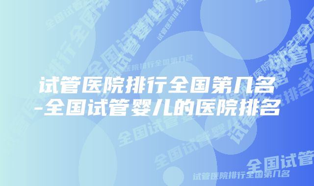 试管医院排行全国第几名-全国试管婴儿的医院排名