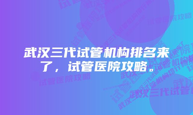 武汉三代试管机构排名来了，试管医院攻略。