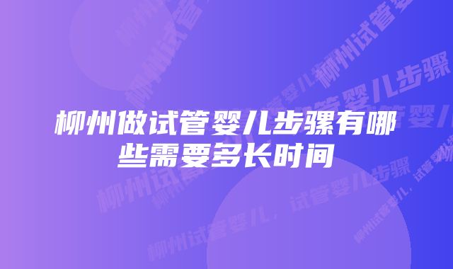 柳州做试管婴儿步骡有哪些需要多长时间