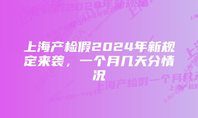 上海产检假2024年新规定来袭，一个月几天分情况