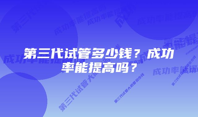 第三代试管多少钱？成功率能提高吗？