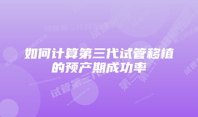 如何计算第三代试管移植的预产期成功率