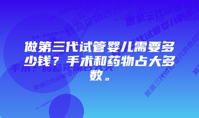 做第三代试管婴儿需要多少钱？手术和药物占大多数。