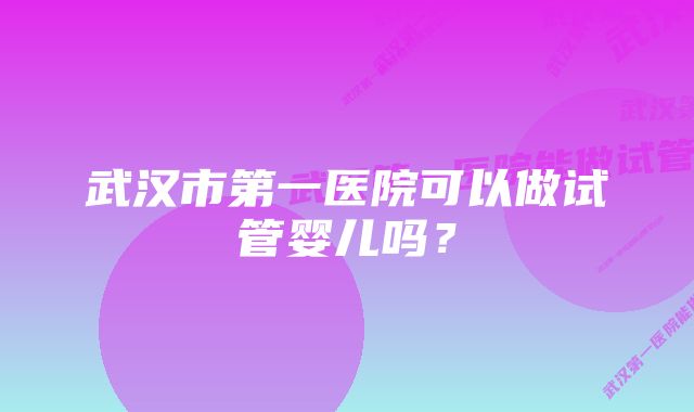 武汉市第一医院可以做试管婴儿吗？