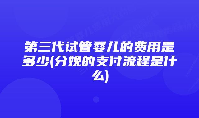 第三代试管婴儿的费用是多少(分娩的支付流程是什么)