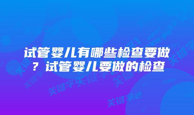 试管婴儿有哪些检查要做？试管婴儿要做的检查