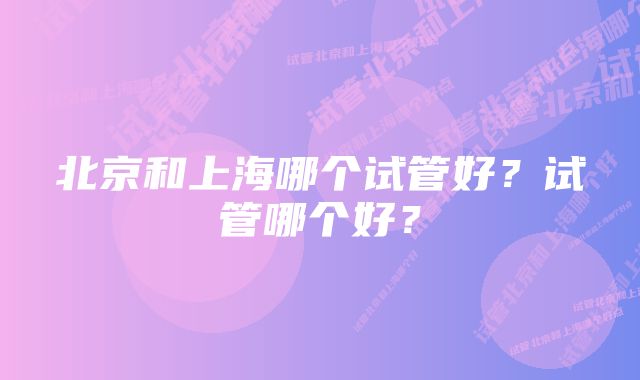 北京和上海哪个试管好？试管哪个好？