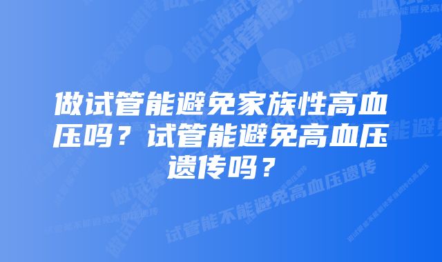 做试管能避免家族性高血压吗？试管能避免高血压遗传吗？