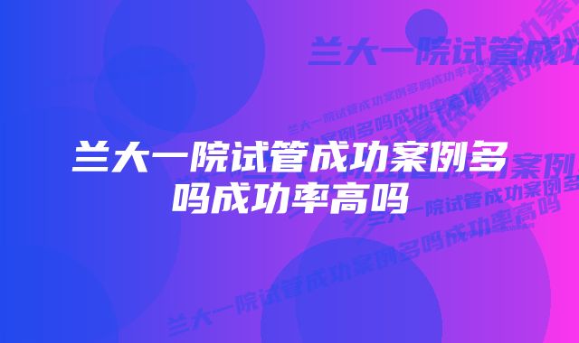 兰大一院试管成功案例多吗成功率高吗