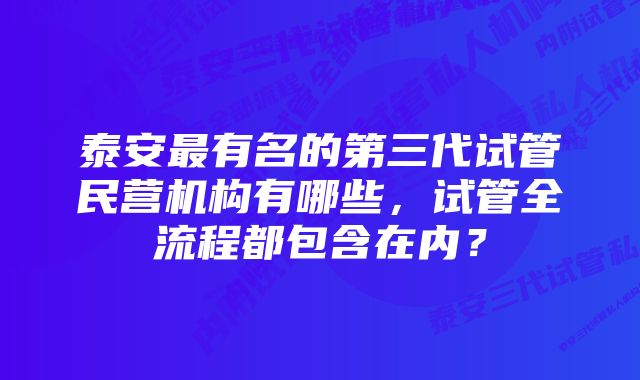 泰安最有名的第三代试管民营机构有哪些，试管全流程都包含在内？