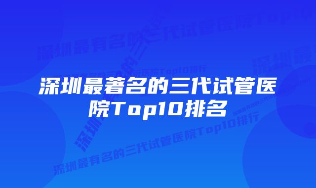 深圳最著名的三代试管医院Top10排名