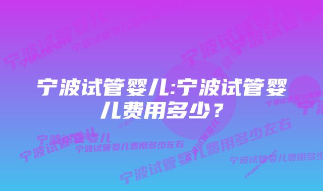 宁波试管婴儿:宁波试管婴儿费用多少？